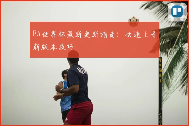 EA世界杯最新更新指南：快速上手新版本技巧