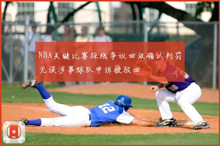 NBA关键比赛踩线争议回放确认判罚无误涉事球队申诉被驳回