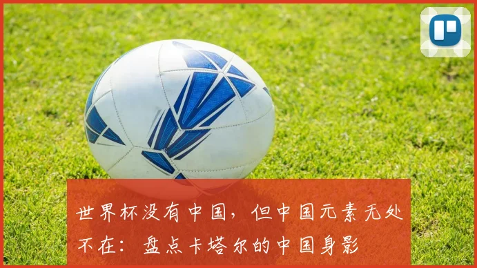 世界杯没有中国，但中国元素无处不在：盘点卡塔尔的中国身影