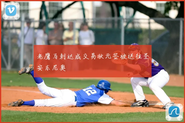 老鹰马刺达成交易状元签被送往圣安东尼奥