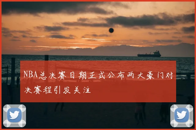 NBA总决赛日期正式公布两大豪门对决赛程引发关注