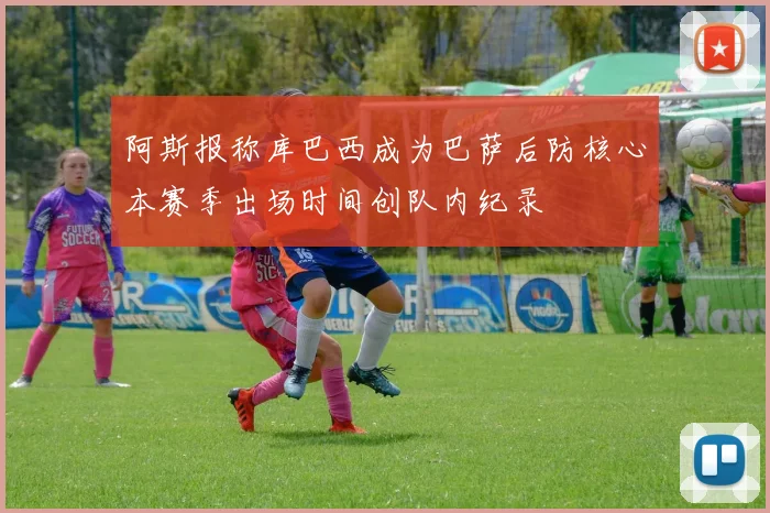 阿斯报称库巴西成为巴萨后防核心本赛季出场时间创队内纪录