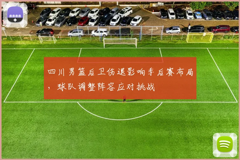 四川男篮后卫伤退影响季后赛布局，球队调整阵容应对挑战
