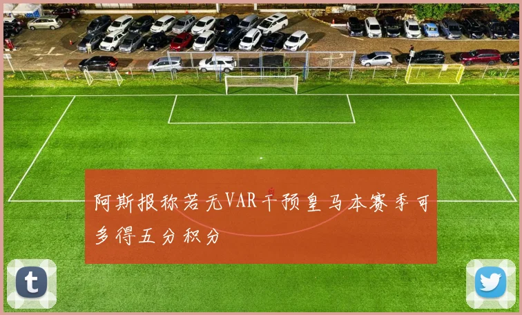 阿斯报称若无VAR干预皇马本赛季可多得五分积分