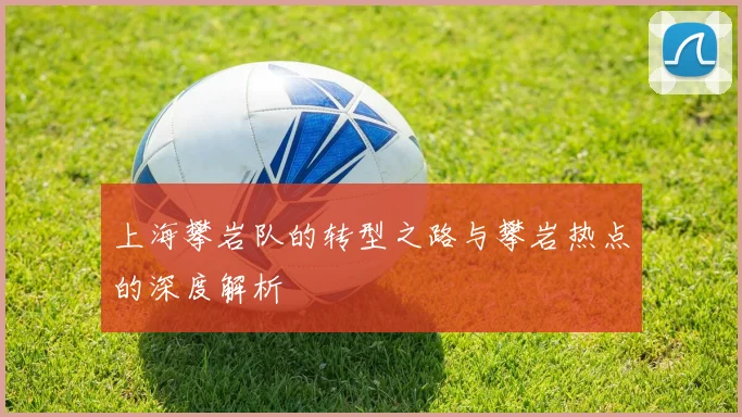 上海攀岩队的转型之路与攀岩热点的深度解析