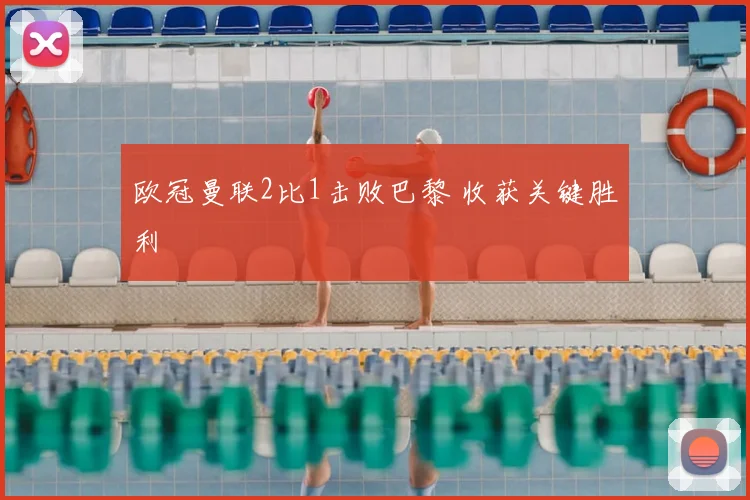 欧冠曼联2比1击败巴黎 收获关键胜利