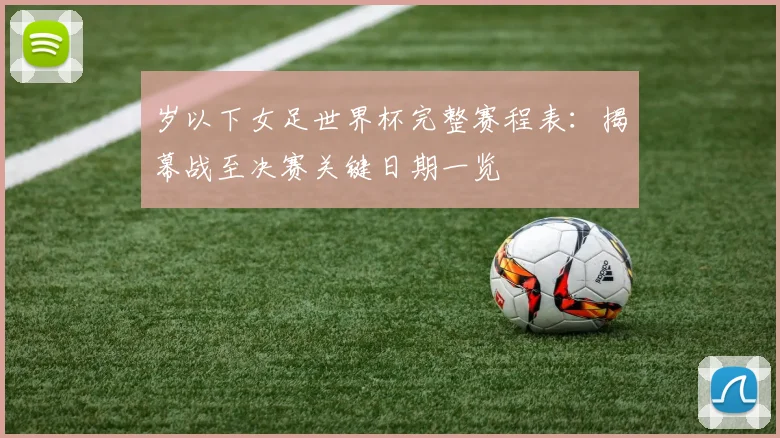 岁以下女足世界杯完整赛程表：揭幕战至决赛关键日期一览