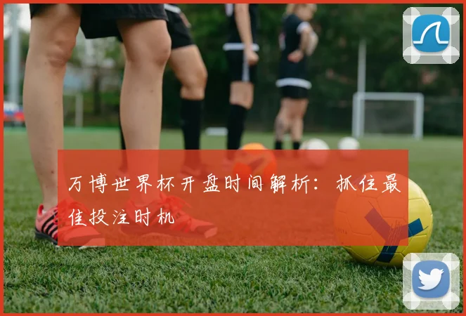 万博世界杯开盘时间解析：抓住最佳投注时机