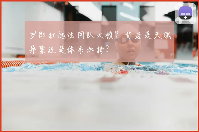 岁即扛起法国队大旗？背后是天赋异禀还是体系加持？