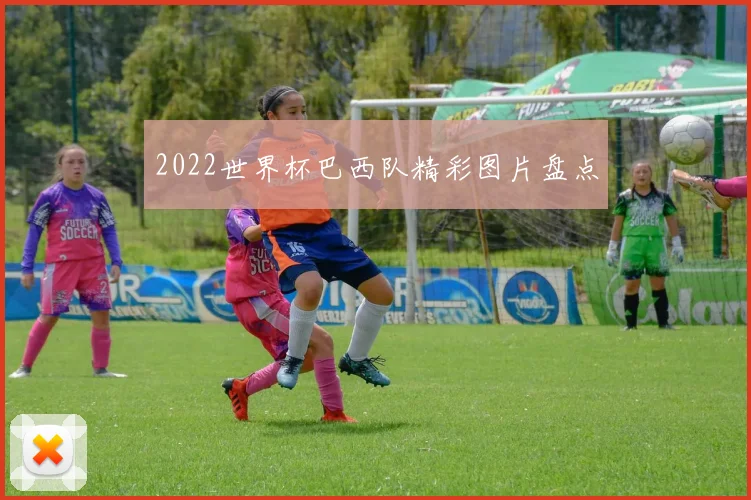 2022世界杯巴西队精彩图片盘点