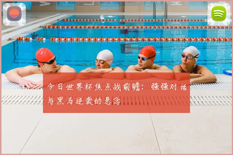 今日世界杯焦点战前瞻：强强对话与黑马逆袭的悬念