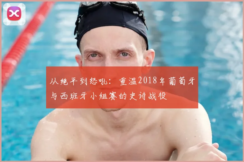 从绝平到怒吼：重温2018年葡萄牙与西班牙小组赛的史诗战役