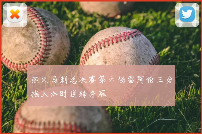 热火马刺总决赛第六场雷阿伦三分拖入加时逆转夺冠