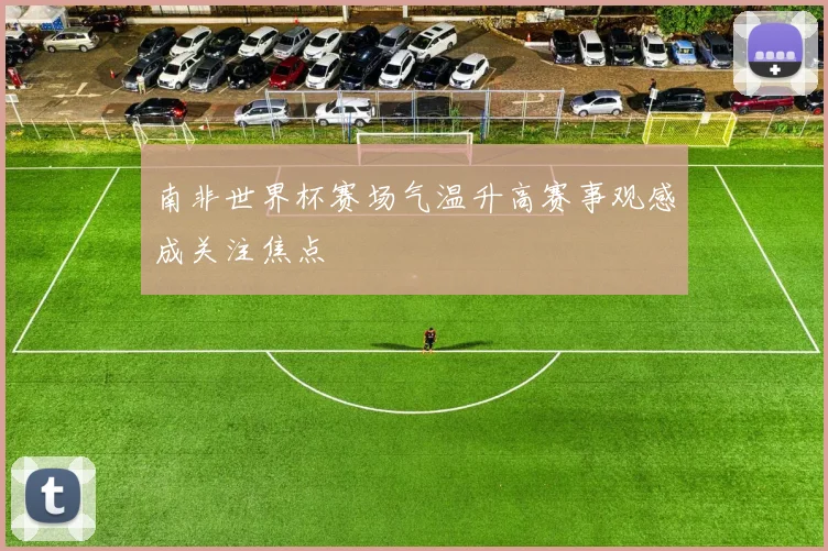 南非世界杯赛场气温升高赛事观感成关注焦点