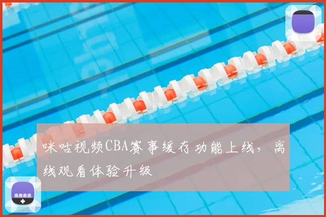 咪咕视频CBA赛事缓存功能上线，离线观看体验升级