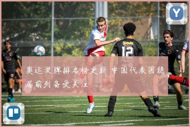 奥运奖牌排名榜更新 中国代表团稳居前列备受关注