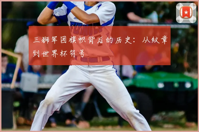三狮军团旗帜背后的历史：从纹章到世界杯符号