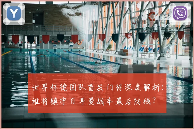 世界杯德国队首发门将深度解析：谁将镇守日耳曼战车最后防线？