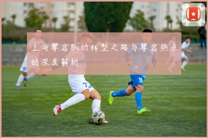 上海攀岩队的转型之路与攀岩热点的深度解析