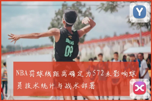 NBA罚球线距离确定为572米影响球员技术统计与战术部署
