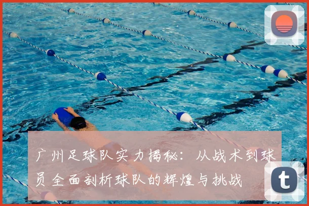 广州足球队实力揭秘：从战术到球员全面剖析球队的辉煌与挑战