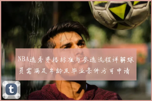 NBA选秀资格标准与参选流程详解球员需满足年龄及毕业条件方可申请