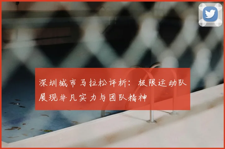 深圳城市马拉松评析：极限运动队展现非凡实力与团队精神