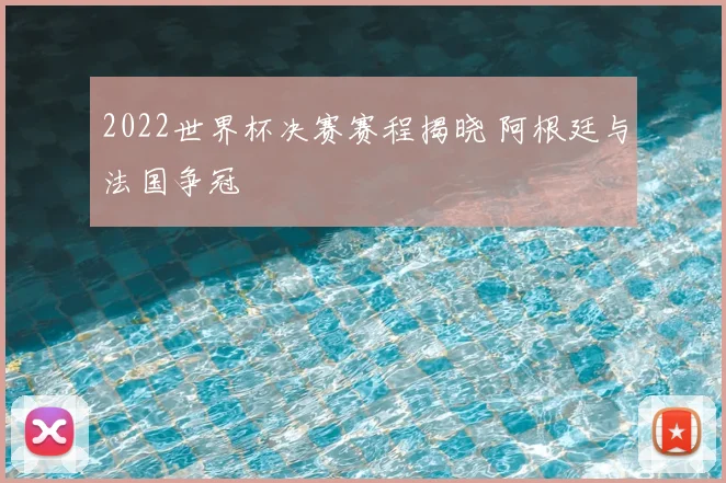 2022世界杯决赛赛程揭晓 阿根廷与法国争冠