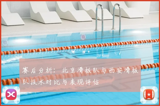赛后分析：北京滑板队与西安滑板队技术对比与表现评估
