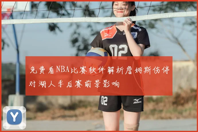 免费看NBA比赛软件解析詹姆斯伤停对湖人季后赛前景影响