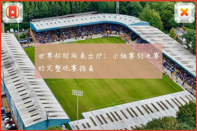 世界杯时间表出炉：小组赛到决赛的完整观赛指南
