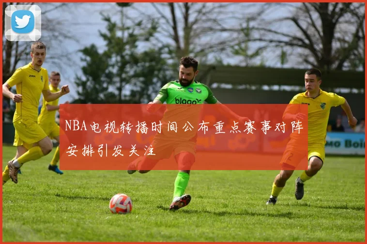 NBA电视转播时间公布重点赛事对阵安排引发关注