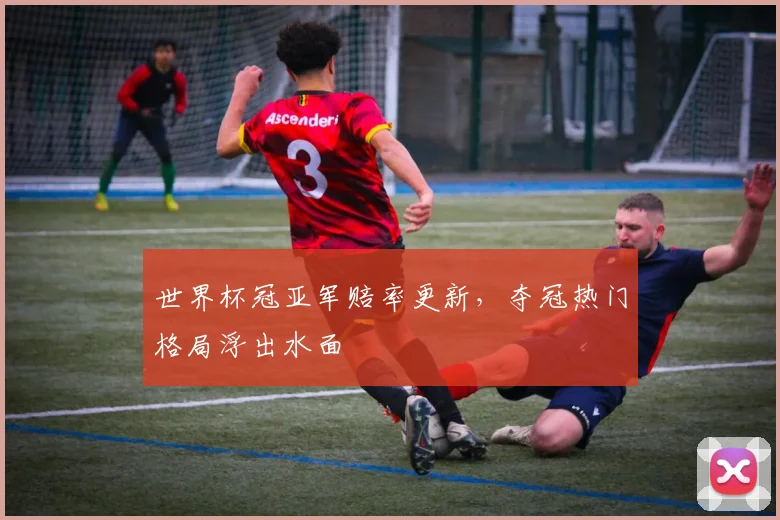 世界杯冠亚军赔率更新，夺冠热门格局浮出水面
