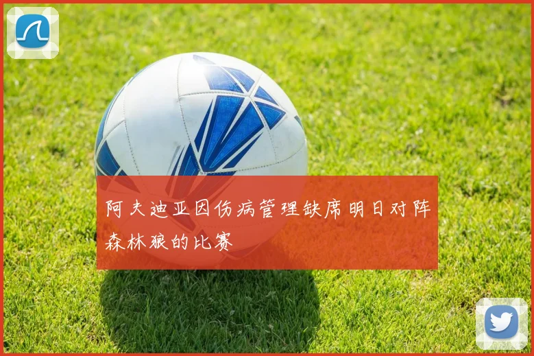 阿夫迪亚因伤病管理缺席明日对阵森林狼的比赛