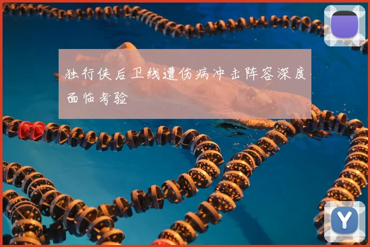 独行侠后卫线遭伤病冲击阵容深度面临考验