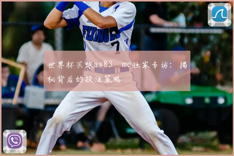 世界杯买球as83婰me独家专访：揭秘背后的投注策略