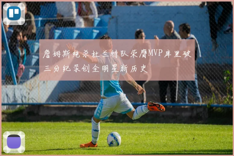 詹姆斯绝杀杜兰特队荣膺MVP库里破三分纪录创全明星新历史