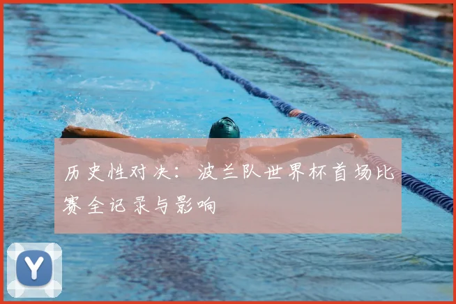 历史性对决:波兰队世界杯首场比赛全记录与影响