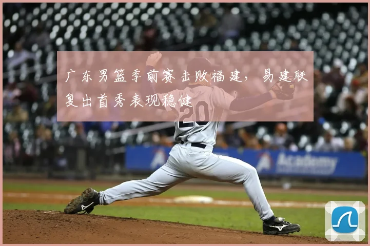 广东男篮季前赛击败福建，易建联复出首秀表现稳健