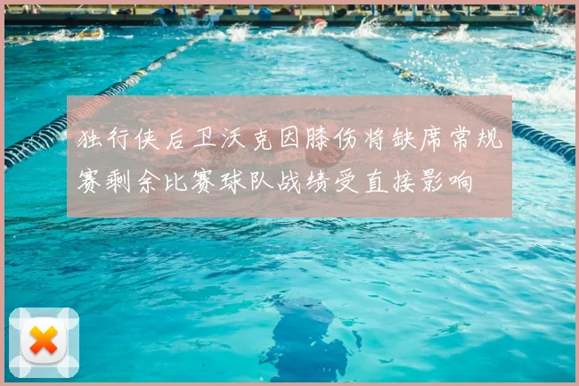 独行侠后卫沃克因膝伤将缺席常规赛剩余比赛球队战绩受直接影响
