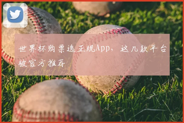 世界杯购票选正规App，这几款平台被官方推荐