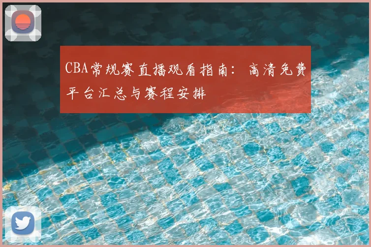 CBA常规赛直播观看指南：高清免费平台汇总与赛程安排