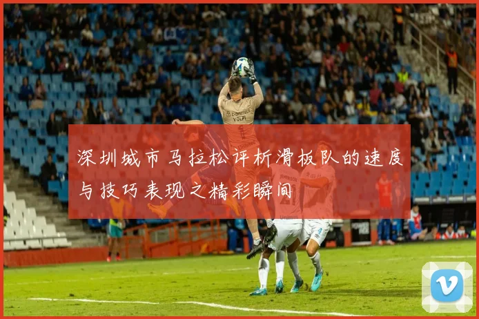 深圳城市马拉松评析滑板队的速度与技巧表现之精彩瞬间