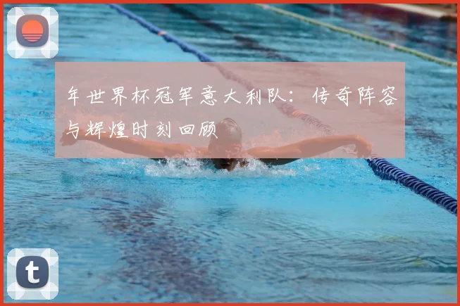 年世界杯冠军意大利队：传奇阵容与辉煌时刻回顾