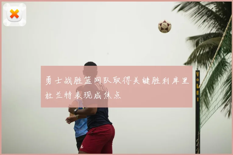 勇士战胜篮网队取得关键胜利库里杜兰特表现成焦点