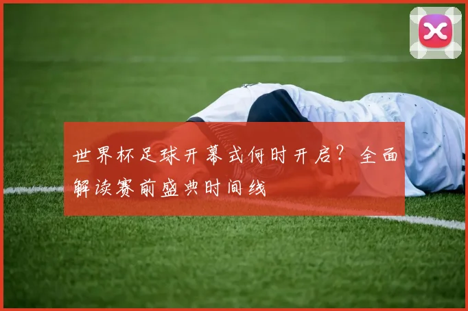 世界杯足球开幕式何时开启？全面解读赛前盛典时间线