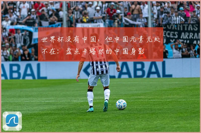 世界杯没有中国，但中国元素无处不在：盘点卡塔尔的中国身影