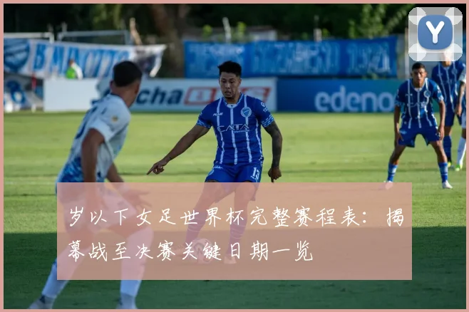 岁以下女足世界杯完整赛程表：揭幕战至决赛关键日期一览