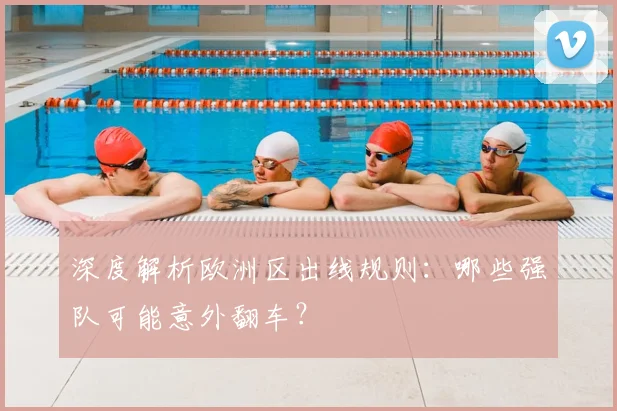 深度解析欧洲区出线规则：哪些强队可能意外翻车？