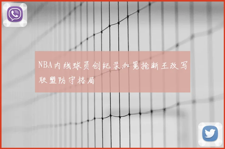 NBA内线球员创纪录加冕抢断王改写联盟防守格局